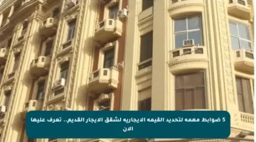 5 ضوابط مهمة لتحديد القيمة الإيجارية لشقق الإيجار القديم.. تعرف عليها الآن